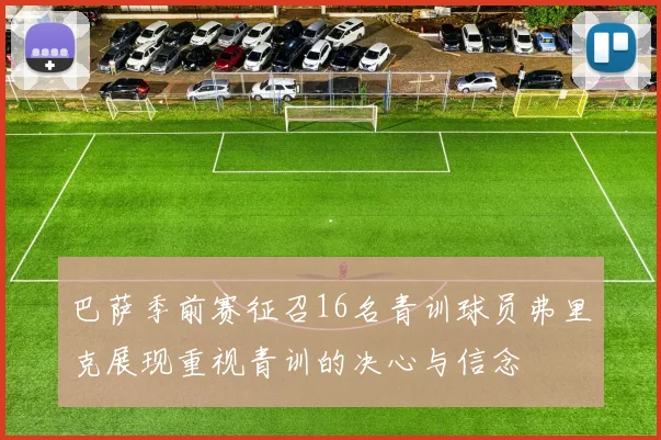 巴萨季前赛征召16名青训球员弗里克展现重视青训的决心与信念